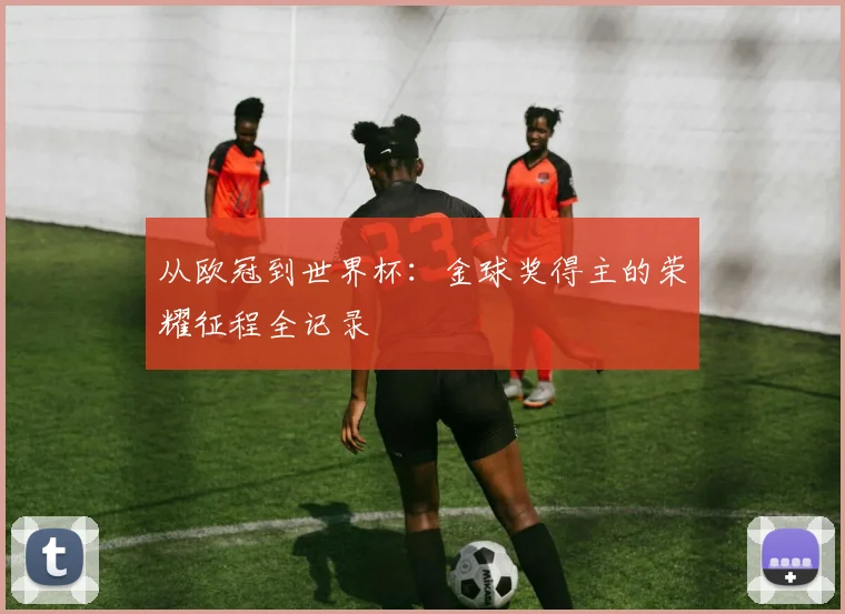 从欧冠到世界杯：金球奖得主的荣耀征程全记录