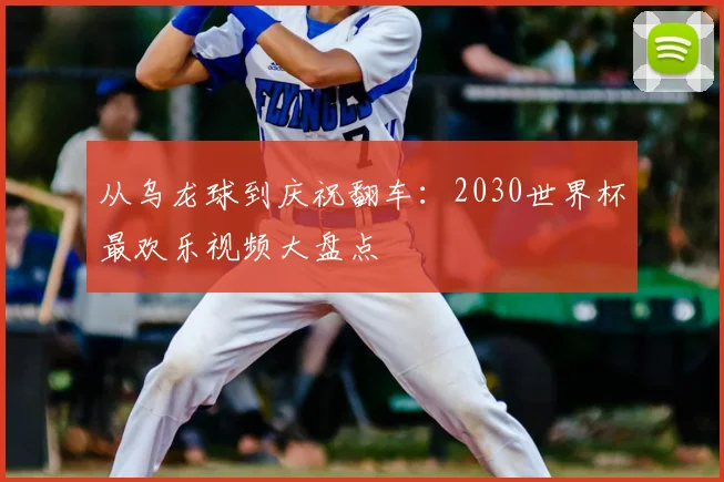 从乌龙球到庆祝翻车：2030世界杯最欢乐视频大盘点