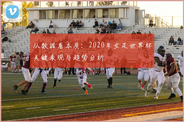 从数据看本质：2020年女足世界杯关键表现与趋势分析
