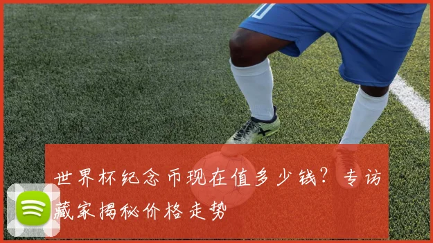 世界杯纪念币现在值多少钱？专访藏家揭秘价格走势