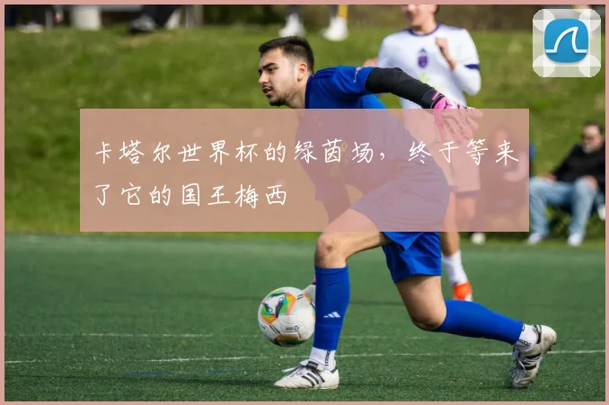 卡塔尔世界杯的绿茵场，终于等来了它的国王梅西
