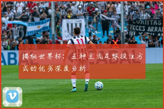 揭秘世界杯：五种主流足球投注方式的优劣深度分析