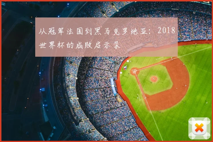从冠军法国到黑马克罗地亚：2018世界杯的成败启示录