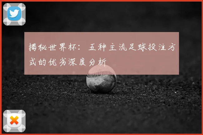 揭秘世界杯：五种主流足球投注方式的优劣深度分析