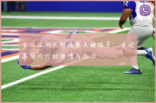 专访亚洲区预选赛关键球员:亲述赛场内外的激情与压力