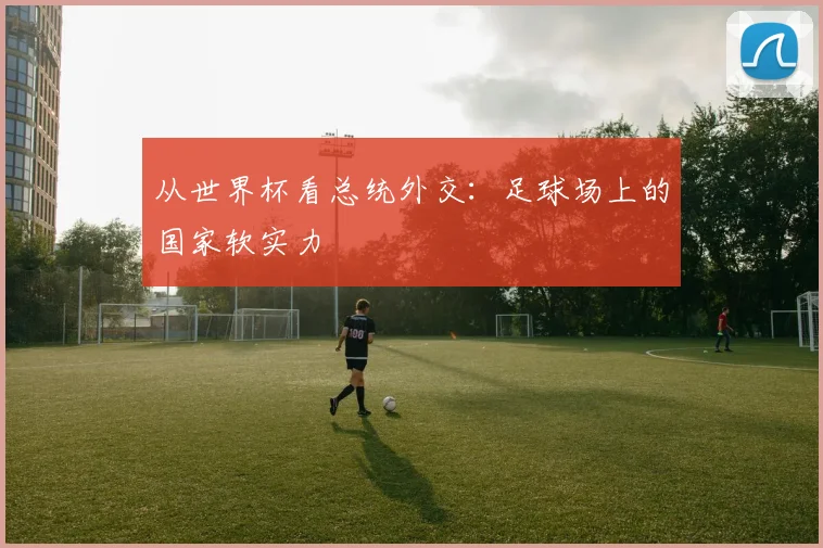 从世界杯看总统外交:足球场上的国家软实力