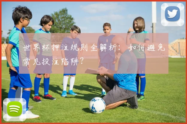 世界杯押注规则全解析:如何避免常见投注陷阱?