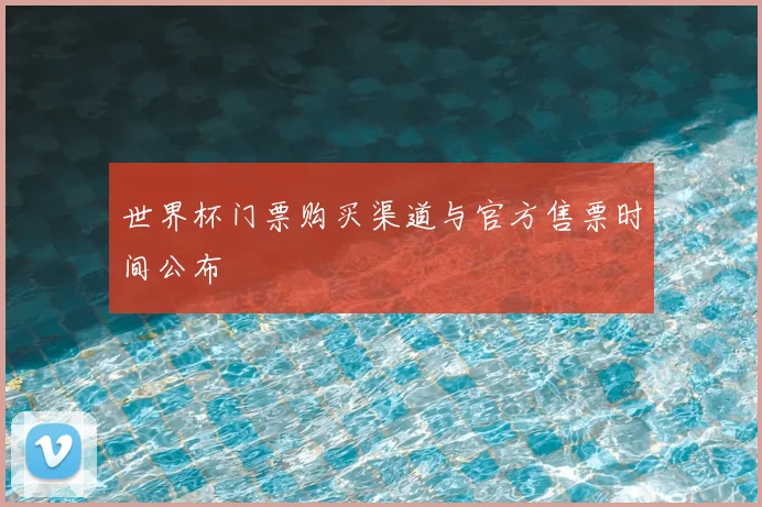 世界杯门票购买渠道与官方售票时间公布