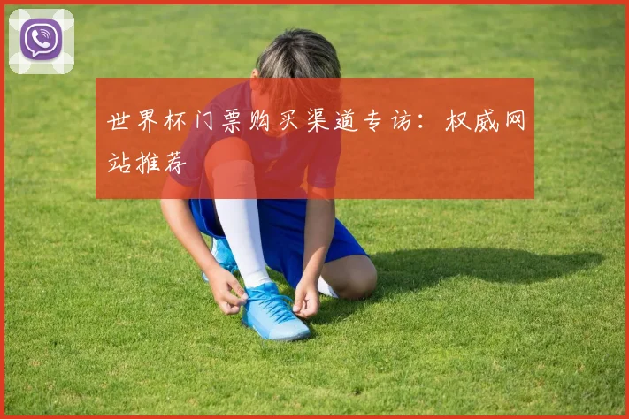 世界杯门票购买渠道专访:权威网站推荐