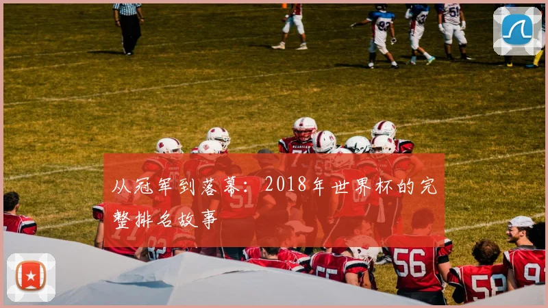 从冠军到落幕：2018年世界杯的完整排名故事