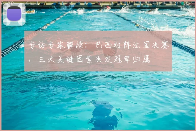 专访专家解读:巴西对阵法国决赛,三大关键因素决定冠军归属