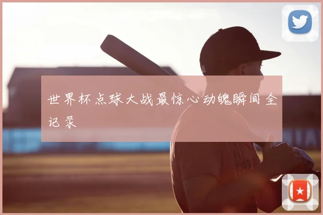 世界杯点球大战最惊心动魄瞬间全记录