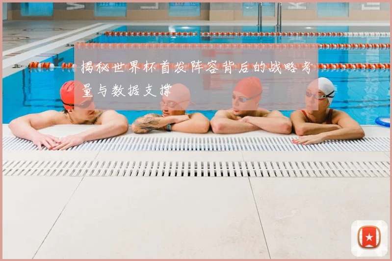 揭秘世界杯首发阵容背后的战略考量与数据支撑