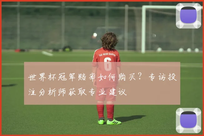 世界杯冠军赔率如何购买？专访投注分析师获取专业建议