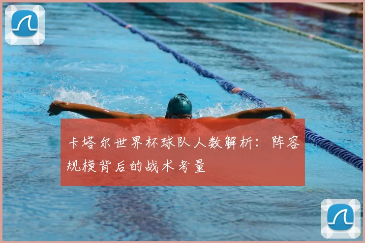 卡塔尔世界杯球队人数解析：阵容规模背后的战术考量