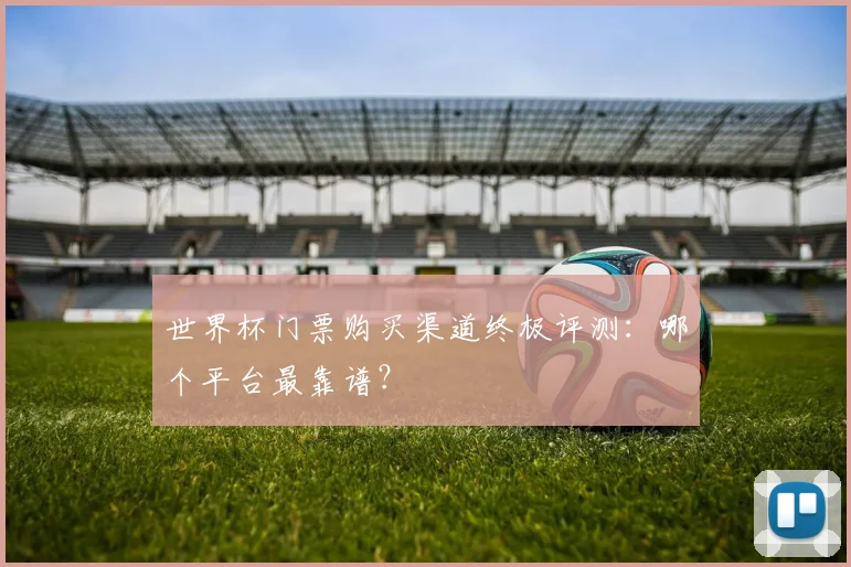 世界杯门票购买渠道终极评测:哪个平台最靠谱?