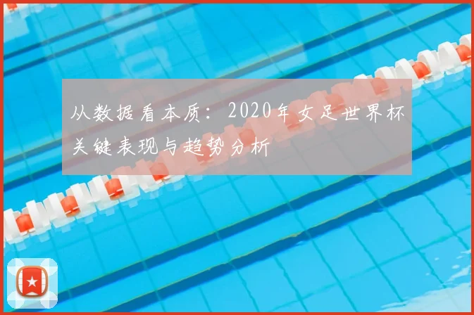 从数据看本质：2020年女足世界杯关键表现与趋势分析