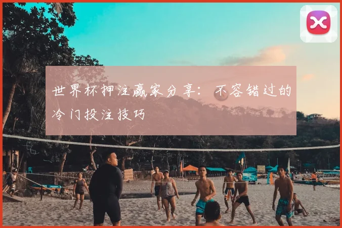世界杯押注赢家分享:不容错过的冷门投注技巧