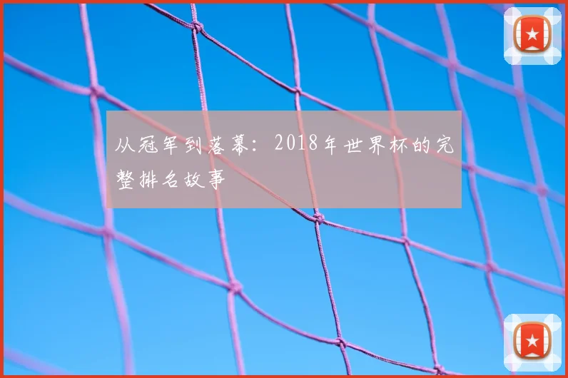 从冠军到落幕：2018年世界杯的完整排名故事