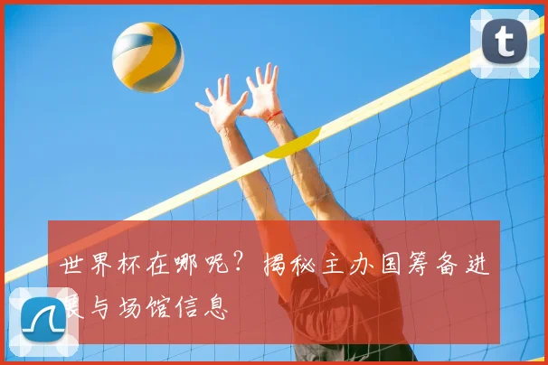 世界杯在哪呢?揭秘主办国筹备进展与场馆信息