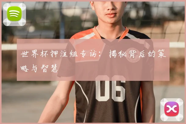 世界杯押注组专访:揭秘背后的策略与智慧