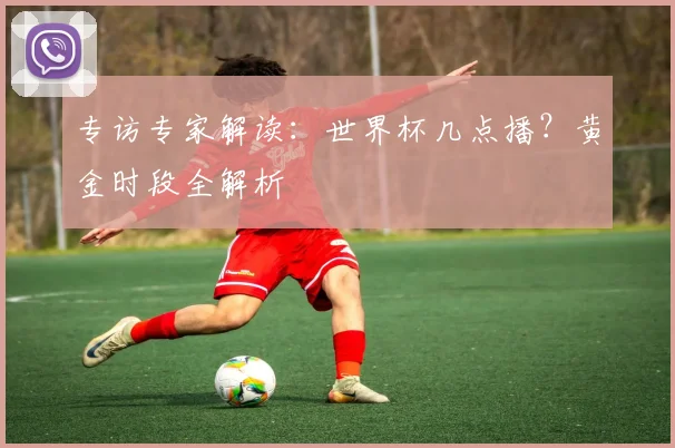 专访专家解读:世界杯几点播?黄金时段全解析