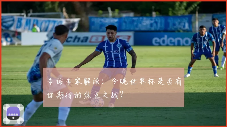 专访专家解读:今晚世界杯是否有你期待的焦点之战?