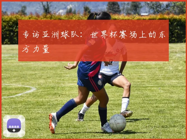 专访亚洲球队:世界杯赛场上的东方力量