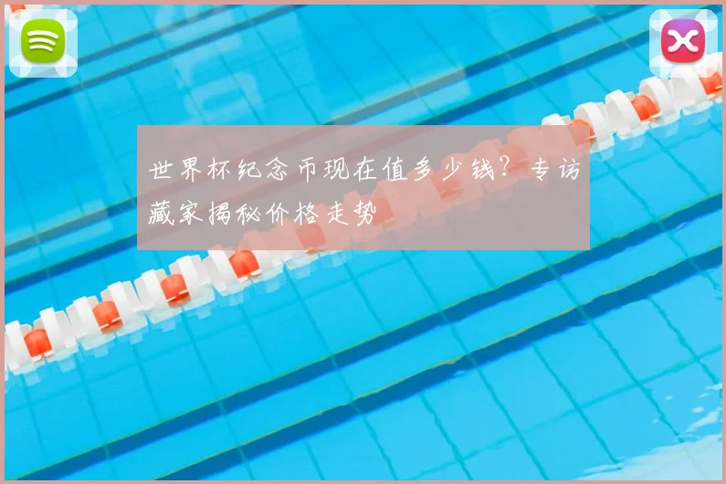 世界杯纪念币现在值多少钱？专访藏家揭秘价格走势
