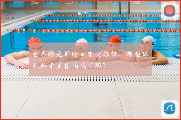 世界杯冠军赔率变化趋势:哪些球队赔率正在悄悄下降?