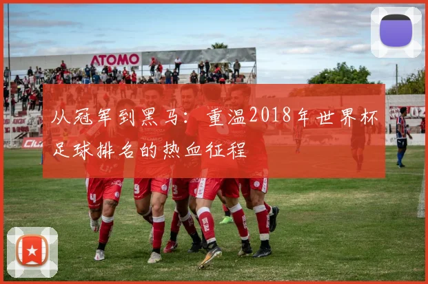 从冠军到黑马：重温2018年世界杯足球排名的热血征程