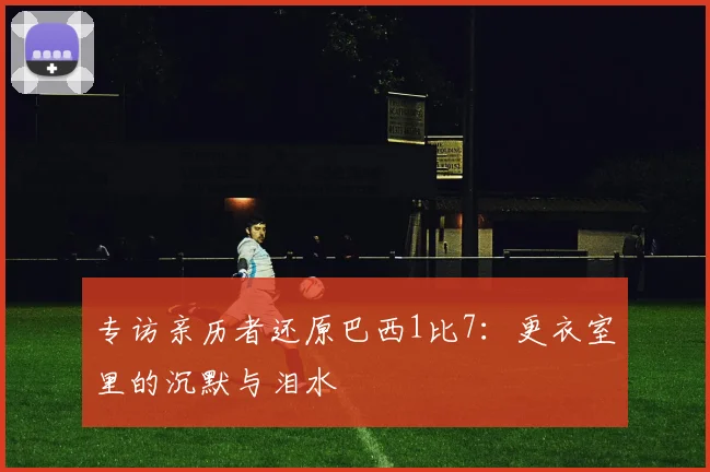 专访亲历者还原巴西1比7:更衣室里的沉默与泪水