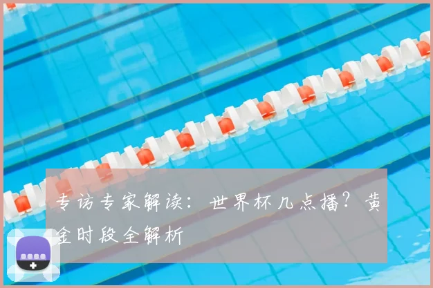 专访专家解读:世界杯几点播?黄金时段全解析