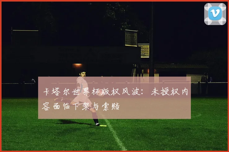卡塔尔世界杯版权风波：未授权内容面临下架与索赔