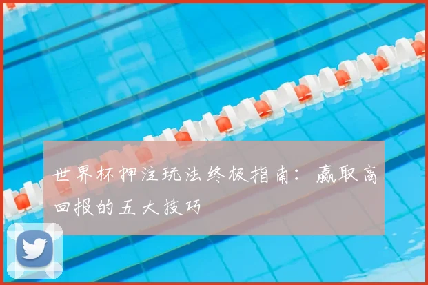 世界杯押注玩法终极指南：赢取高回报的五大技巧