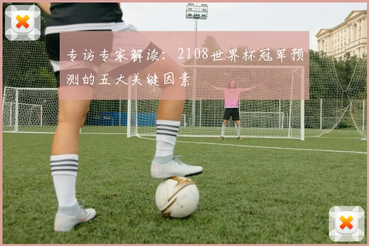 专访专家解读:2108世界杯冠军预测的五大关键因素