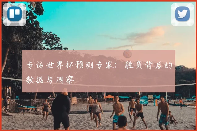 专访世界杯预测专家：胜负背后的数据与洞察