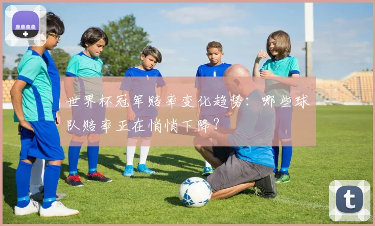 世界杯冠军赔率变化趋势:哪些球队赔率正在悄悄下降?