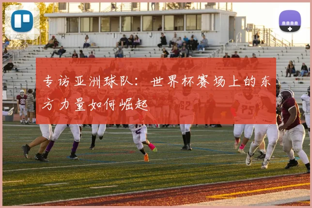 专访亚洲球队:世界杯赛场上的东方力量如何崛起