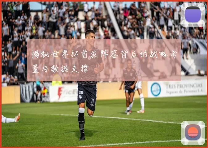 揭秘世界杯首发阵容背后的战略考量与数据支撑
