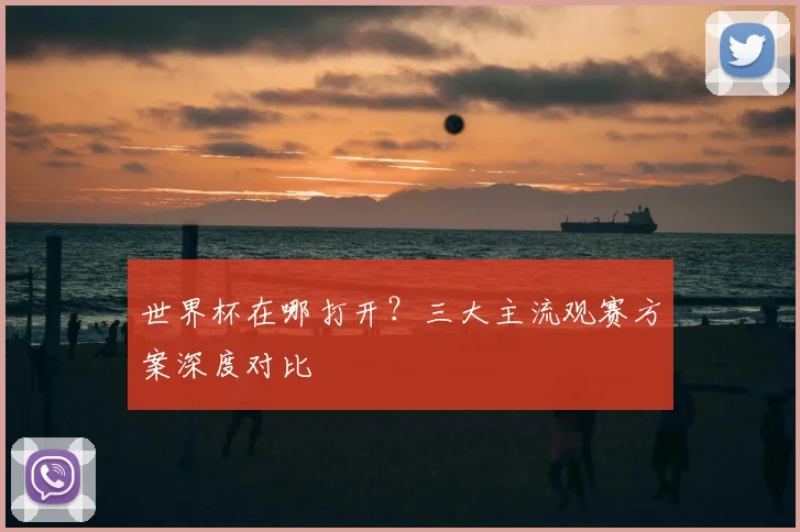 世界杯在哪打开？三大主流观赛方案深度对比