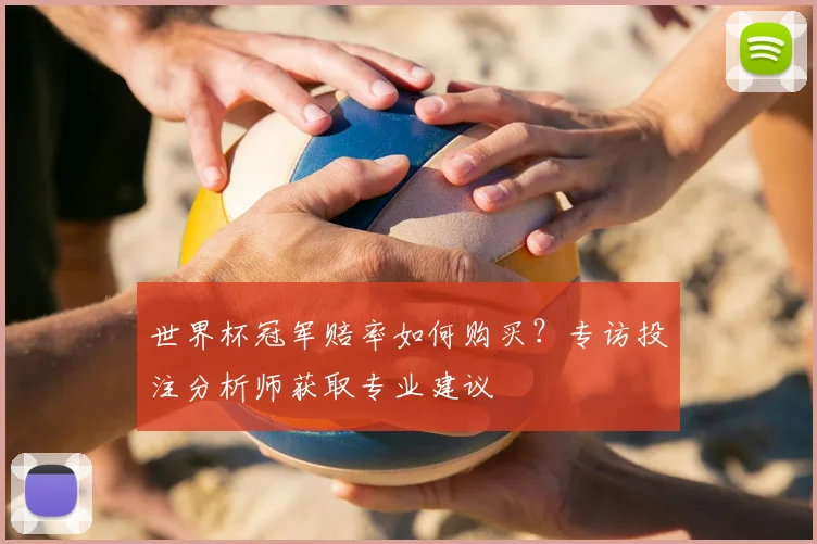 世界杯冠军赔率如何购买？专访投注分析师获取专业建议