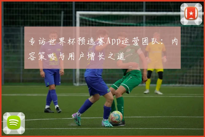 专访世界杯预选赛App运营团队:内容策略与用户增长之道