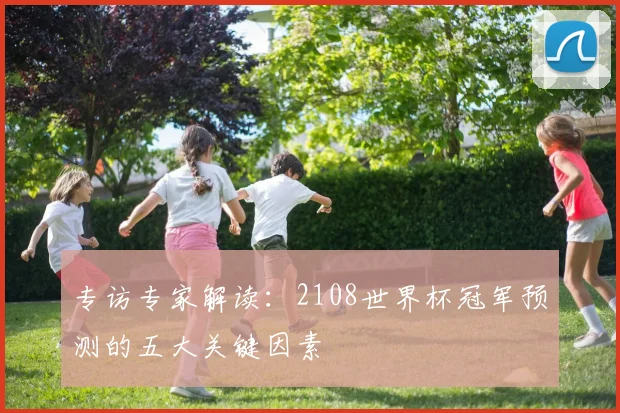 专访专家解读:2108世界杯冠军预测的五大关键因素