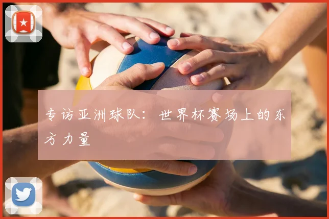 专访亚洲球队:世界杯赛场上的东方力量