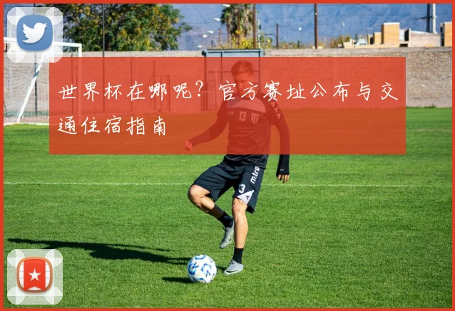 世界杯在哪呢?官方赛址公布与交通住宿指南
