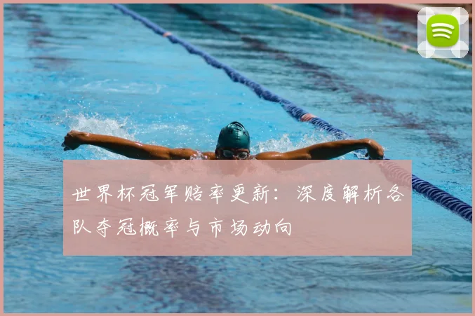 世界杯冠军赔率更新:深度解析各队夺冠概率与市场动向