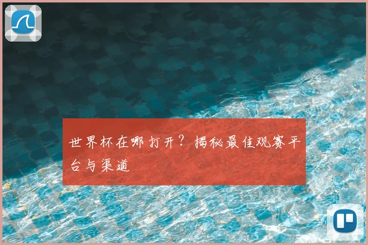 世界杯在哪打开?揭秘最佳观赛平台与渠道