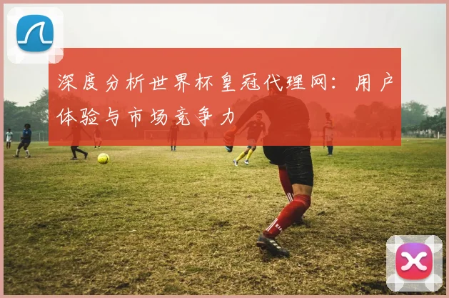 深度分析世界杯皇冠代理网：用户体验与市场竞争力