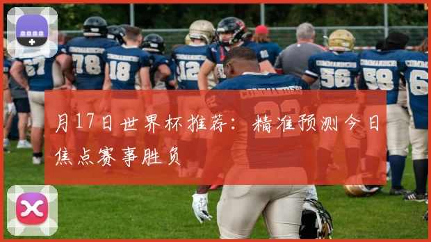 月17日世界杯推荐：精准预测今日焦点赛事胜负